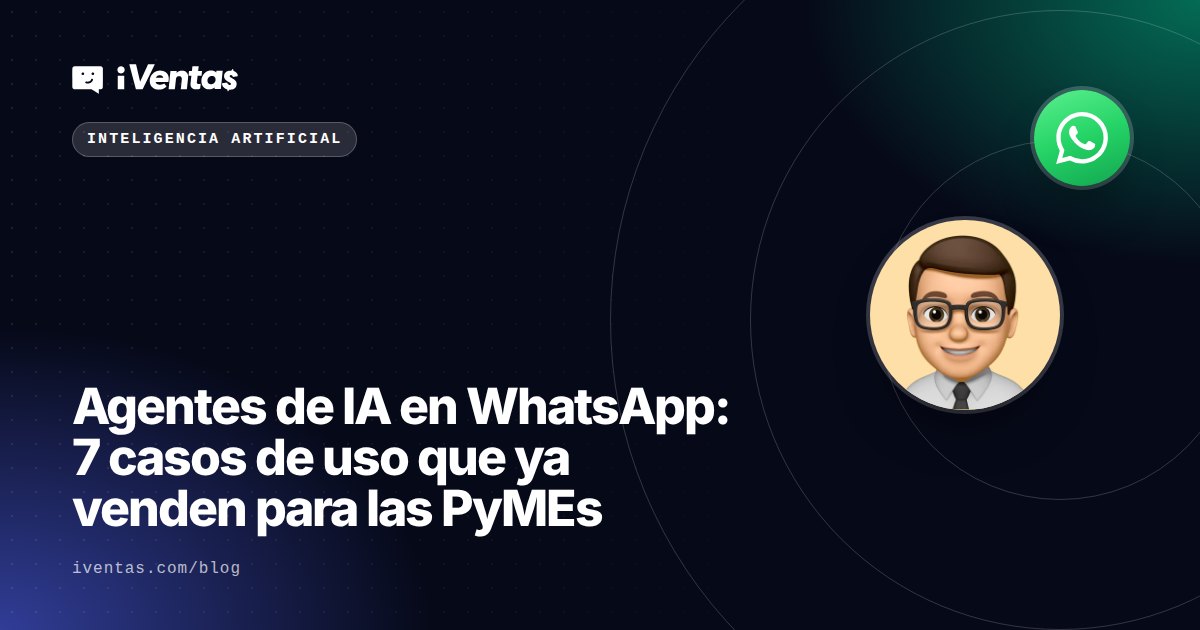Agentes de IA en WhatsApp: 7 casos de uso que ya venden para las PyMEs